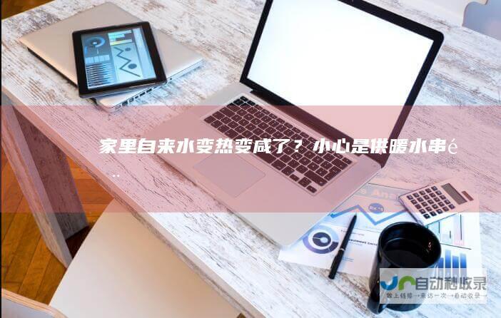 家里自来水变热变咸了？小心是供暖水串门